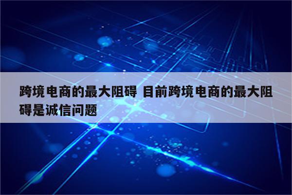 跨境电商的最大阻碍 目前跨境电商的最大阻碍是诚信问题