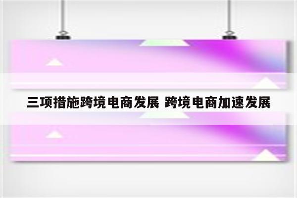 三项措施跨境电商发展 跨境电商加速发展