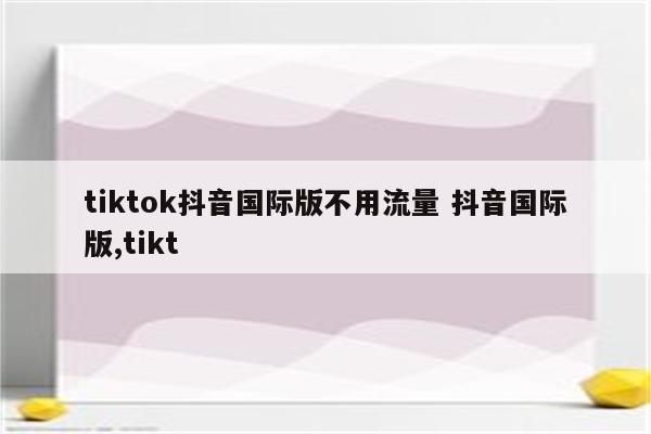 tiktok抖音国际版不用流量 抖音国际版,tikt