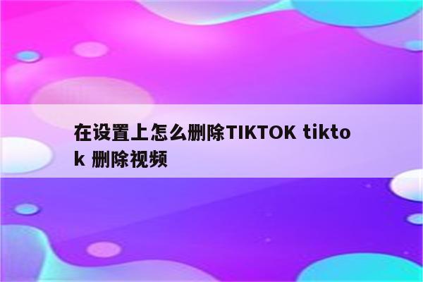 在设置上怎么删除TIKTOK tiktok 删除视频