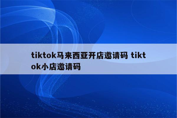 tiktok马来西亚开店邀请码 tiktok小店邀请码
