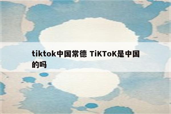 tiktok中国常德 TiKToK是中国的吗