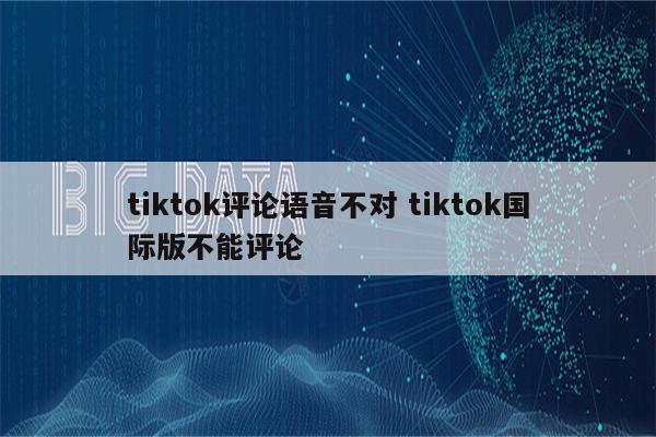 tiktok评论语音不对 tiktok国际版不能评论