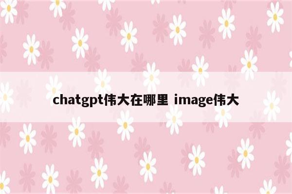 chatgpt伟大在哪里 image伟大