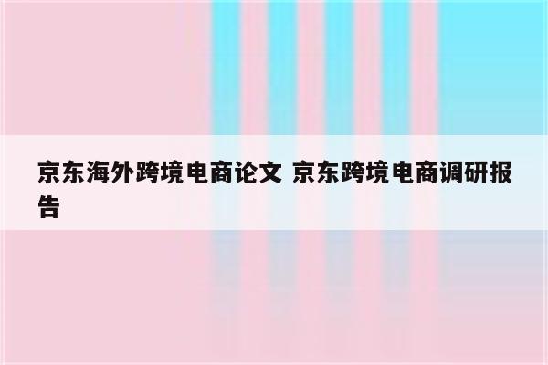京东海外跨境电商论文 京东跨境电商调研报告