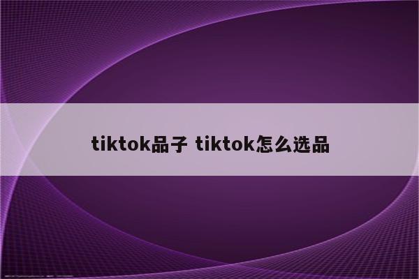 tiktok品子 tiktok怎么选品