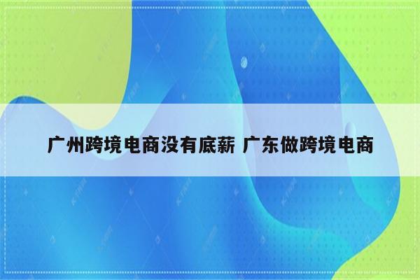 广州跨境电商没有底薪 广东做跨境电商