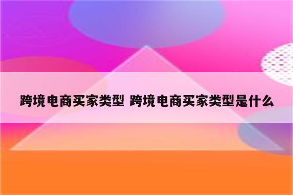 跨境电商买家类型 跨境电商买家类型是什么