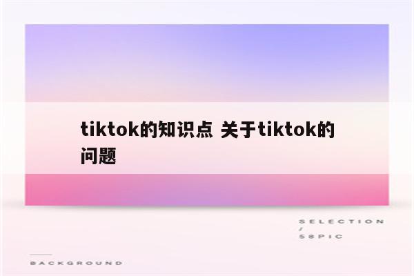 tiktok的知识点 关于tiktok的问题