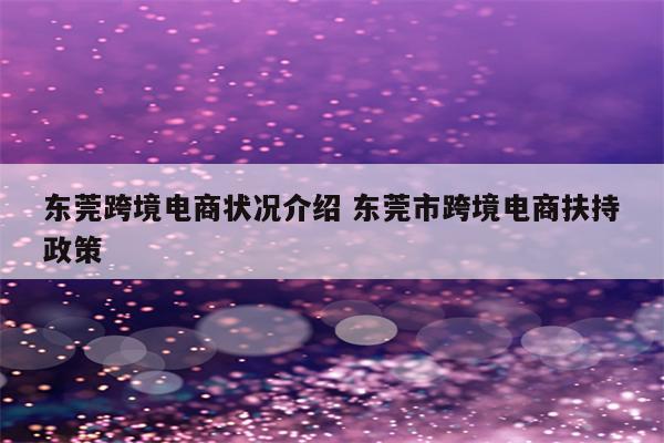 东莞跨境电商状况介绍 东莞市跨境电商扶持政策