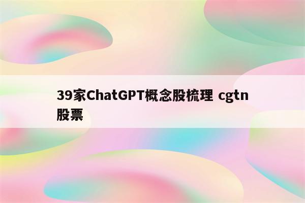39家ChatGPT概念股梳理 cgtn股票