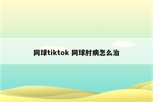 网球tiktok 网球肘病怎么治