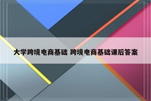 大学跨境电商基础 跨境电商基础课后答案