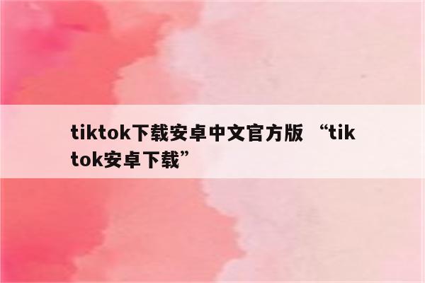 tiktok下载安卓中文官方版 “tiktok安卓下载”