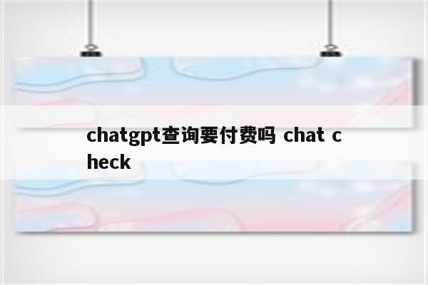 chatgpt查询要付费吗 chat check