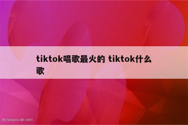 tiktok唱歌最火的 tiktok什么歌