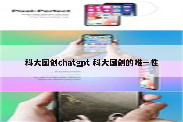 科大国创chatgpt 科大国创的唯一性