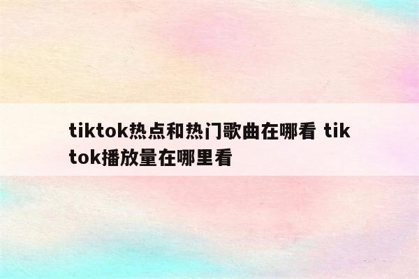 tiktok热点和热门歌曲在哪看 tiktok播放量在哪里看