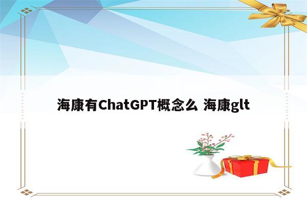 海康有ChatGPT概念么 海康glt