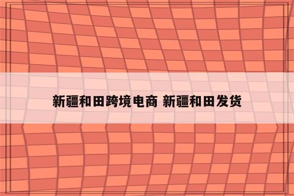 新疆和田跨境电商 新疆和田发货