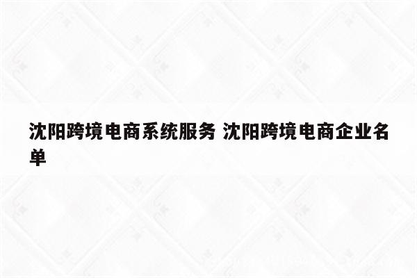 沈阳跨境电商系统服务 沈阳跨境电商企业名单