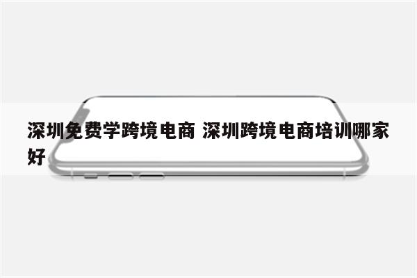 深圳免费学跨境电商 深圳跨境电商培训哪家好
