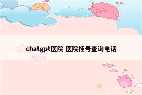 chatgpt医院 医院挂号查询电话