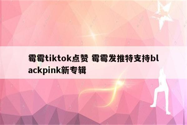 霉霉tiktok点赞 霉霉发推特支持blackpink新专辑