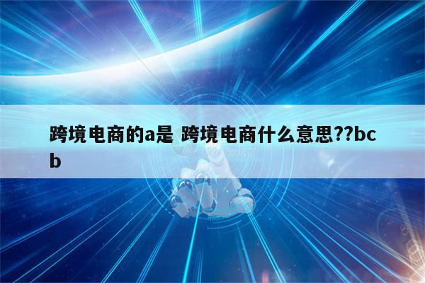 跨境电商的a是 跨境电商什么意思??bcb