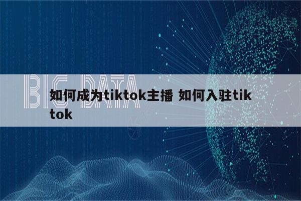 如何成为tiktok主播 如何入驻tiktok
