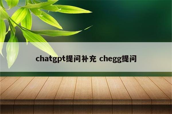 chatgpt提问补充 chegg提问