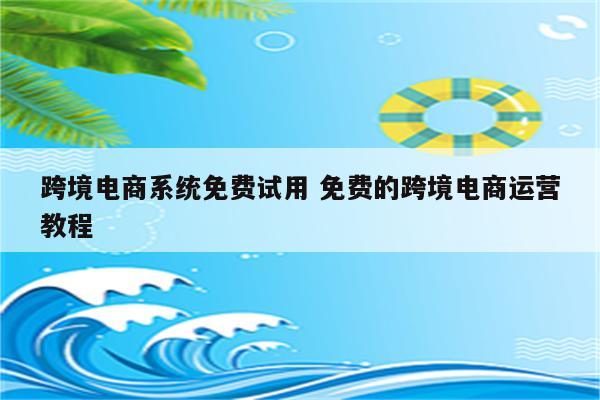 跨境电商系统免费试用 免费的跨境电商运营教程