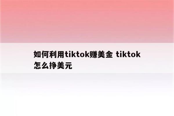 如何利用tiktok赚美金 tiktok怎么挣美元