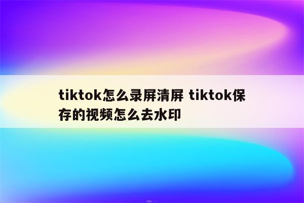 tiktok怎么录屏清屏 tiktok保存的视频怎么去水印