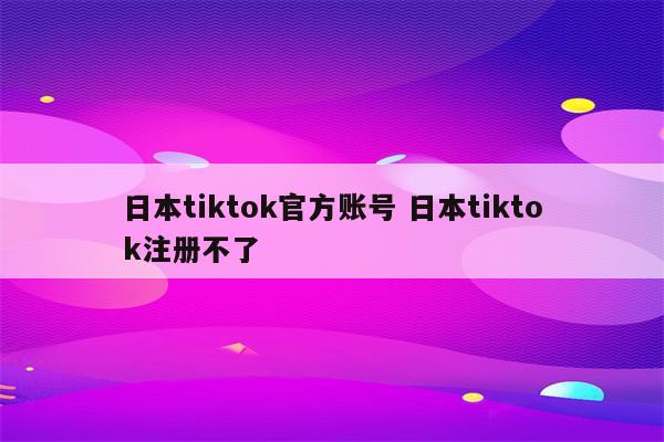 日本tiktok官方账号 日本tiktok注册不了