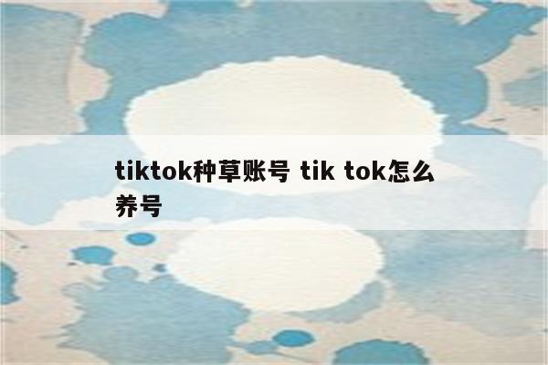 tiktok种草账号 tik tok怎么养号