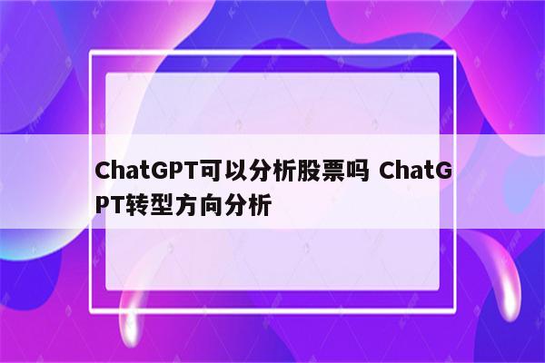 ChatGPT可以分析股票吗 ChatGPT转型方向分析