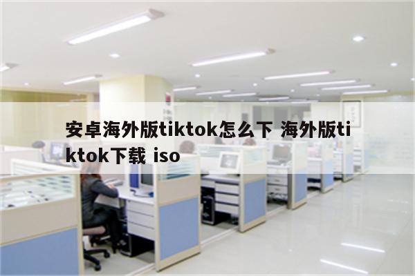 安卓海外版tiktok怎么下 海外版tiktok下载 iso