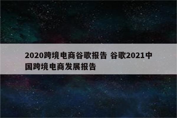 2020跨境电商谷歌报告 谷歌2021中国跨境电商发展报告