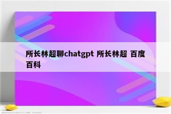 所长林超聊chatgpt 所长林超 百度百科