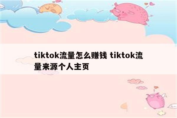 tiktok流量怎么赚钱 tiktok流量来源个人主页