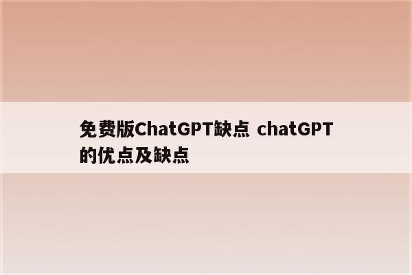 免费版ChatGPT缺点 chatGPT的优点及缺点