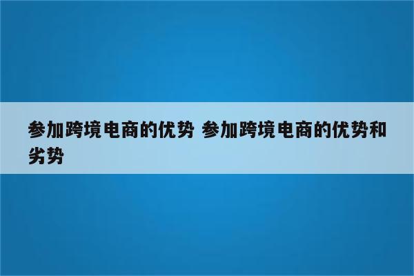 参加跨境电商的优势 参加跨境电商的优势和劣势
