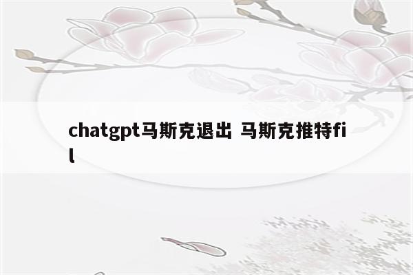 chatgpt马斯克退出 马斯克推特fil