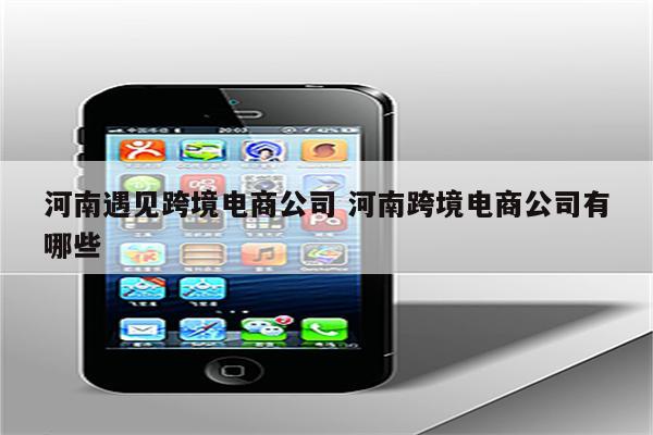 河南遇见跨境电商公司 河南跨境电商公司有哪些