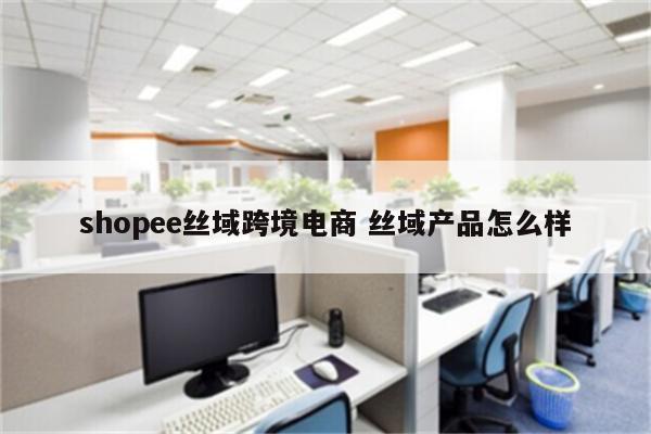 shopee丝域跨境电商 丝域产品怎么样