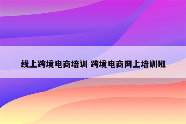 线上跨境电商培训 跨境电商网上培训班