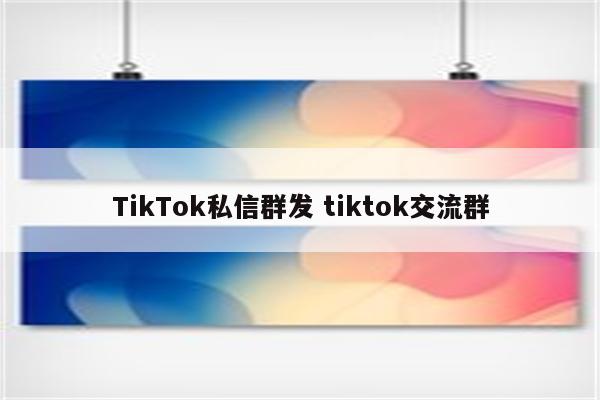 TikTok私信群发 tiktok交流群