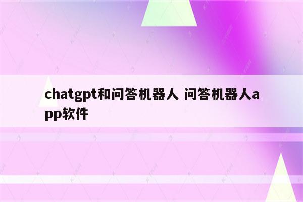 chatgpt和问答机器人 问答机器人app软件