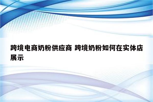 跨境电商奶粉供应商 跨境奶粉如何在实体店展示